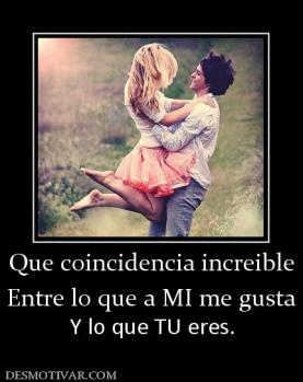 Que coincidencia increible Entre lo que a MI me gusta Y lo que TU eres.