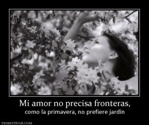 Mi amor no precisa fronteras, como la primavera, no prefiere jardín