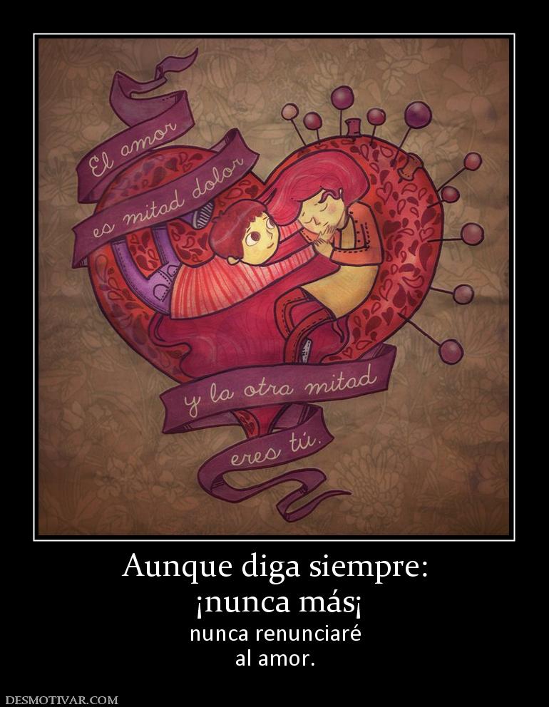 Aunque diga siempre:  ¡nunca más¡ nunca renunciaré al amor.