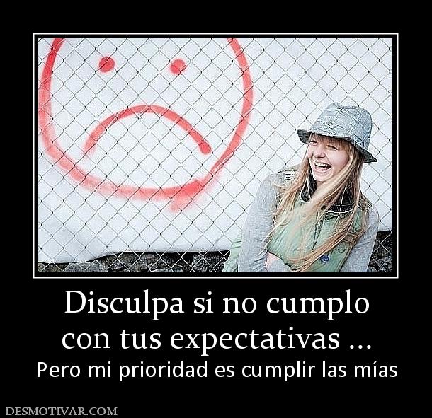 Disculpa si no cumplo con tus expectativas ... Pero mi prioridad es cumplir las mías