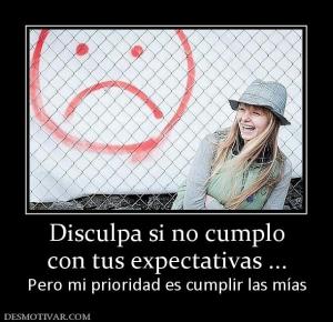 Disculpa si no cumplo con tus expectativas ... Pero mi prioridad es cumplir las mías