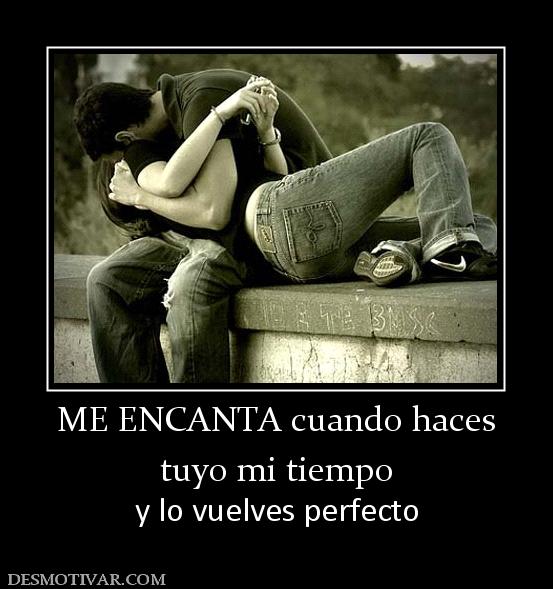 ME ENCANTA cuando haces tuyo mi tiempo  y lo vuelves perfecto