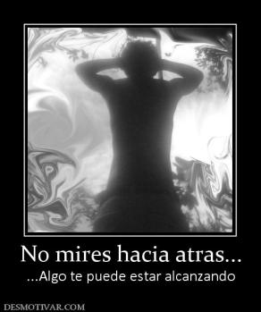 No mires hacia atras... ...Algo te puede estar alcanzando