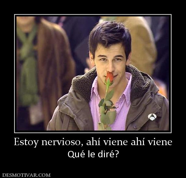 Estoy nervioso, ahí viene ahí viene Qué le diré?