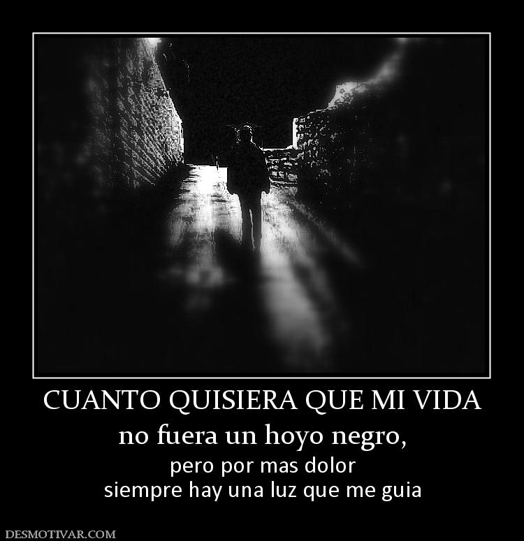 CUANTO QUISIERA QUE MI VIDA no fuera un hoyo negro, pero por mas dolor siempre hay una luz que me guia