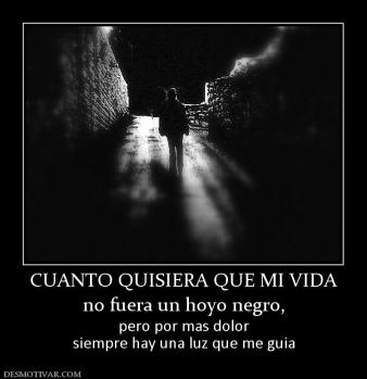 CUANTO QUISIERA QUE MI VIDA no fuera un hoyo negro, pero por mas dolor siempre hay una luz que me guia