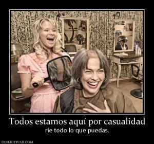Todos estamos aquí por casualidad ríe todo lo que puedas.