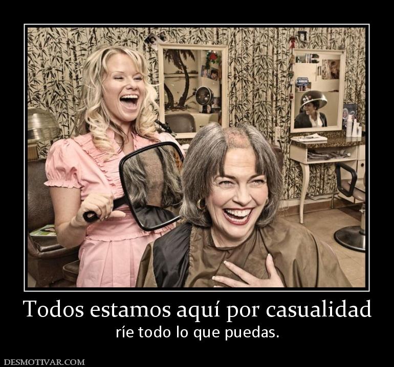 Todos estamos aquí por casualidad ríe todo lo que puedas.