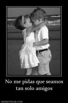 No me pidas que seamos tan solo amigos