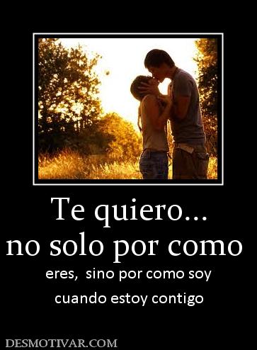 Te quiero...  no solo por como    eres,  sino por como soy cuando estoy contigo