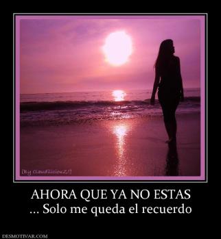 AHORA QUE YA NO ESTAS ... Solo me queda el recuerdo
