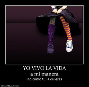 YO VIVO LA VIDA a mi manera  no como tu la quieras