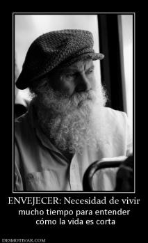 ENVEJECER: Necesidad de vivir mucho tiempo para entender  cómo la vida es corta