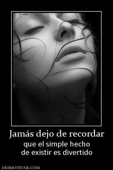 Jamás dejo de recordar que el simple hecho de existir es divertido