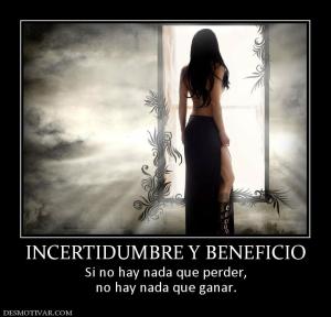 INCERTIDUMBRE Y BENEFICIO Si no hay nada que perder, no hay nada que ganar.
