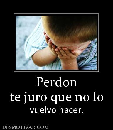 Perdon te juro que no lo vuelvo hacer.