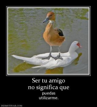 Ser tu amigo no significa que puedas utilizarme.