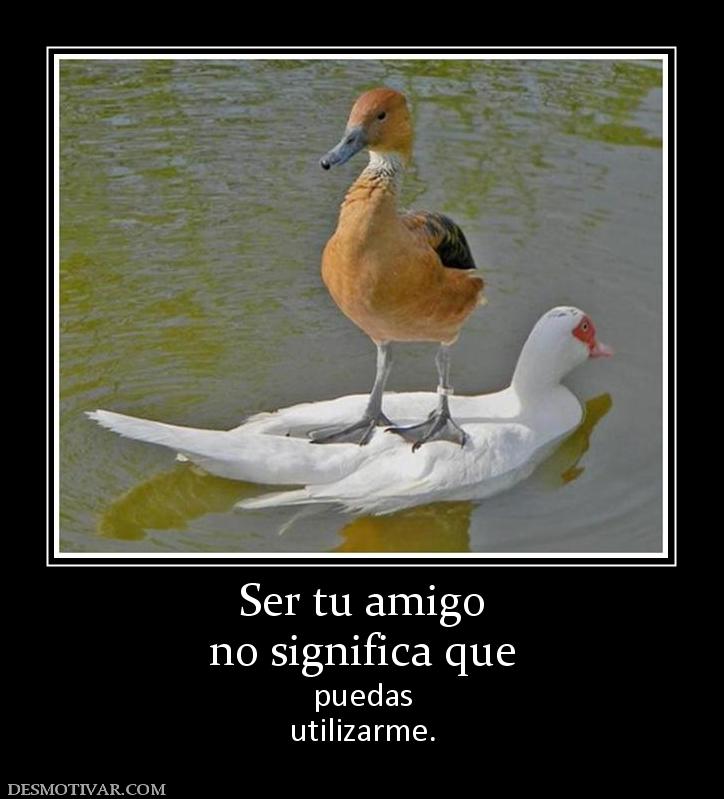 Ser tu amigo no significa que puedas utilizarme.