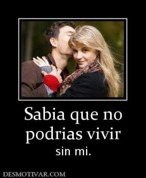 Sabia que no podrias vivir sin mi.
