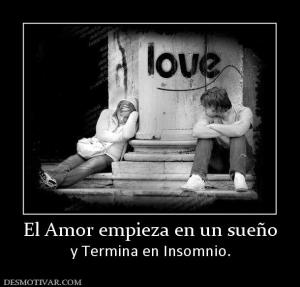 El Amor empieza en un sueño y Termina en Insomnio.