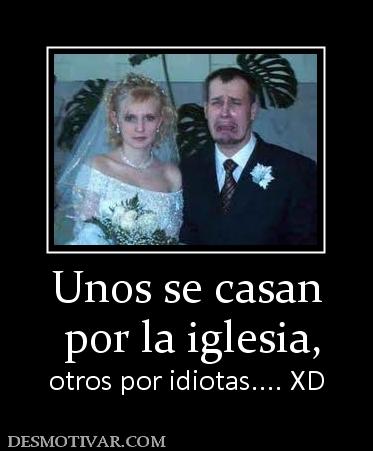 Unos se casan  por la iglesia, otros por idiotas.... XD