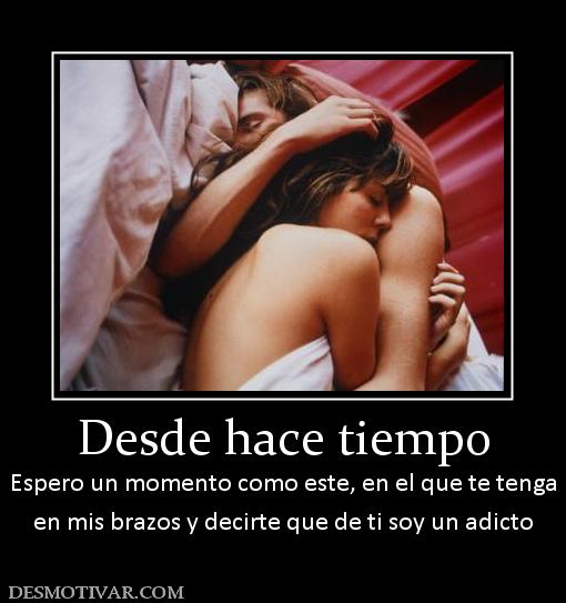 Desde hace tiempo Espero un momento como este, en el que te tenga en mis brazos y decirte que de ti soy un adicto