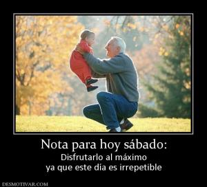 Nota para hoy sábado: Disfrutarlo al máximo ya que este día es irrepetible