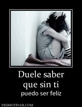 Duele saber que sin ti  puedo ser feliz