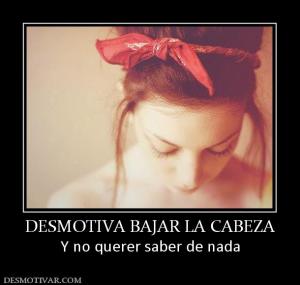 DESMOTIVA BAJAR LA CABEZA Y no querer saber de nada