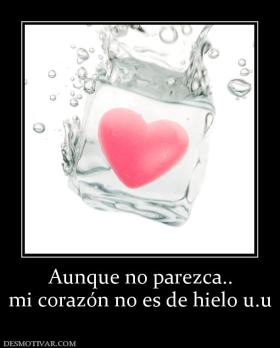 Aunque no parezca.. mi corazón no es de hielo u.u