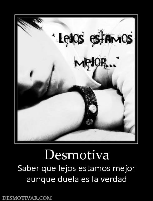 Desmotiva Saber que lejos estamos mejor aunque duela es la verdad