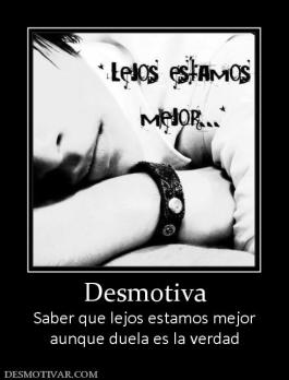 Desmotiva Saber que lejos estamos mejor aunque duela es la verdad