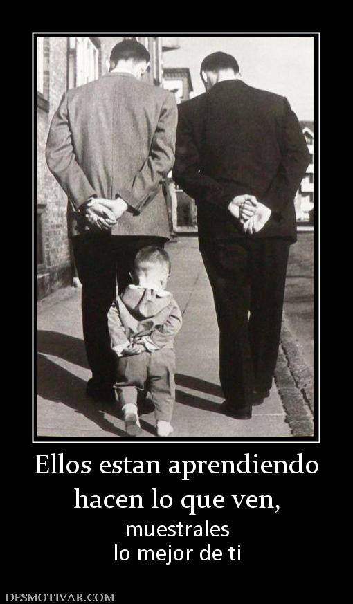 Ellos estan aprendiendo hacen lo que ven, muestrales lo mejor de ti