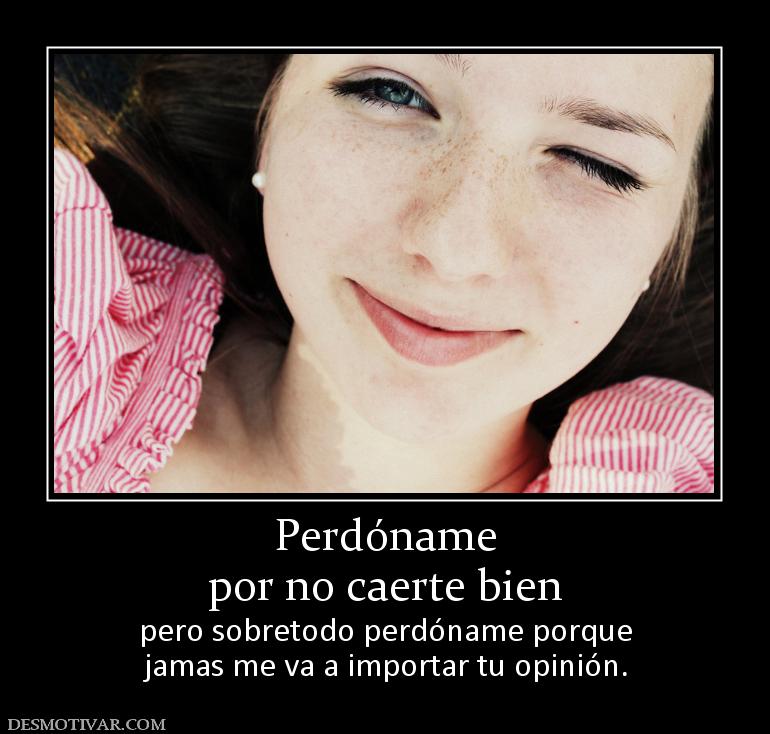 Perdóname por no caerte bien pero sobretodo perdóname porque jamas me va a importar tu opinión.