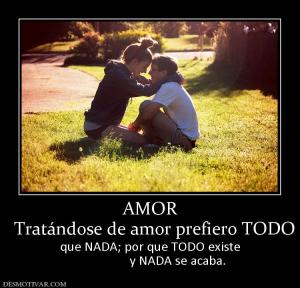 AMOR   Tratándose de amor prefiero TODO  que NADA; por que TODO existe                  y NADA se acaba.