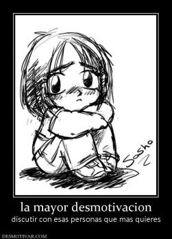 la mayor desmotivacion discutir con esas personas que mas quieres