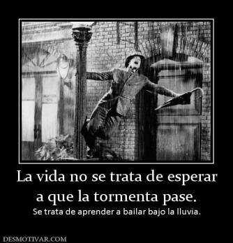 La vida no se trata de esperar a que la tormenta pase.  Se trata de aprender a bailar bajo la lluvia.