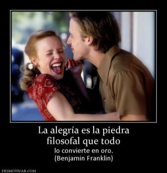 La alegría es la piedra filosofal que todo  lo convierte en oro. (Benjamin Franklin)