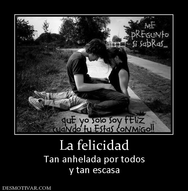 La felicidad Tan anhelada por todos y tan escasa