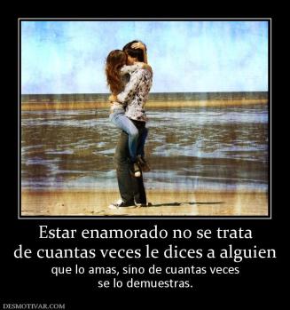 Estar enamorado no se trata de cuantas veces le dices a alguien que lo amas, sino de cuantas veces se lo demuestras.