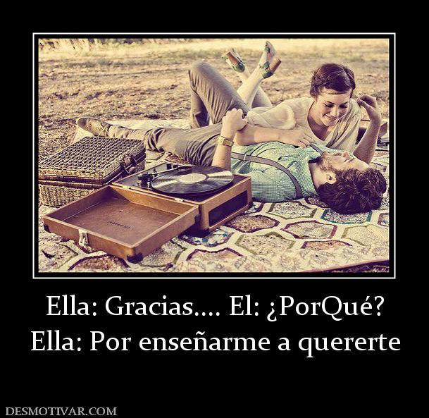 Ella: Gracias.... El: ¿PorQué? Ella: Por enseñarme a quererte