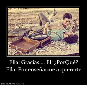 Ella: Gracias.... El: ¿PorQué? Ella: Por enseñarme a quererte