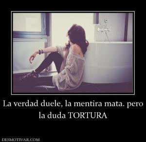 La verdad duele, la mentira mata. pero la duda TORTURA