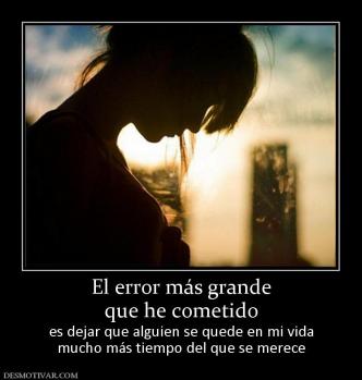El error más grande que he cometido es dejar que alguien se quede en mi vida mucho más tiempo del que se merece