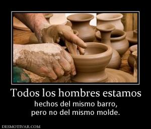 Todos los hombres estamos hechos del mismo barro, pero no del mismo molde.