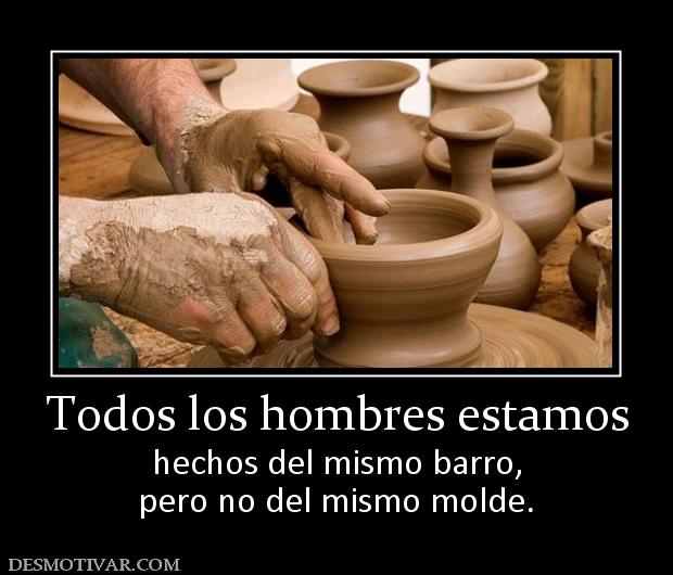 Todos los hombres estamos hechos del mismo barro, pero no del mismo molde.