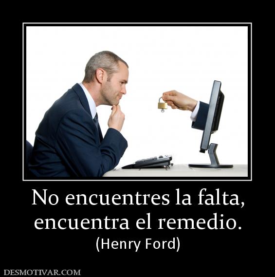 No encuentres la falta, encuentra el remedio. (Henry Ford)