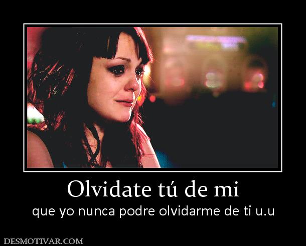 Olvidate tú de mi que yo nunca podre olvidarme de ti u.u