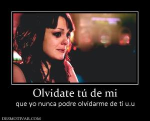 Olvidate tú de mi que yo nunca podre olvidarme de ti u.u