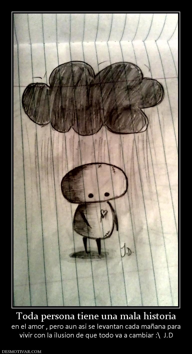 Toda persona tiene una mala historia en el amor , pero aun asi se levantan cada mañana para vivir con la ilusion de que todo va a cambiar :\  J.D